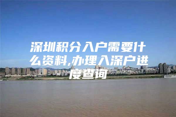 深圳积分入户需要什么资料,办理入深户进度查询