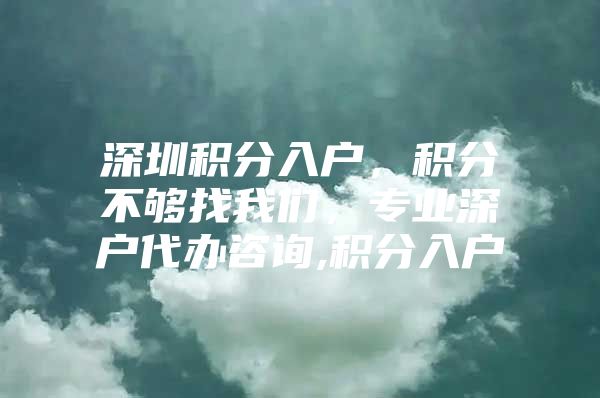 深圳积分入户，积分不够找我们，专业深户代办咨询,积分入户