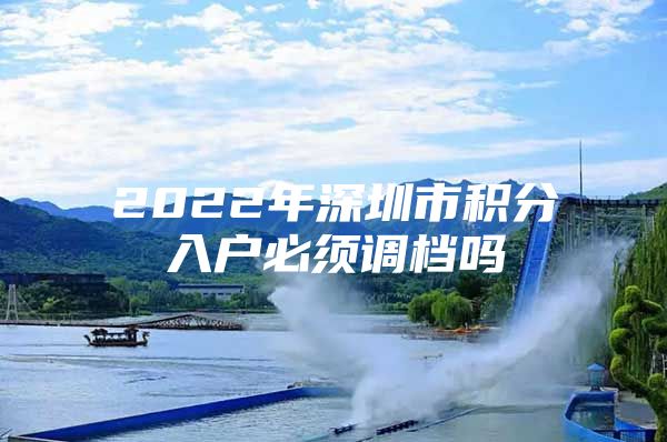 2022年深圳市积分入户必须调档吗