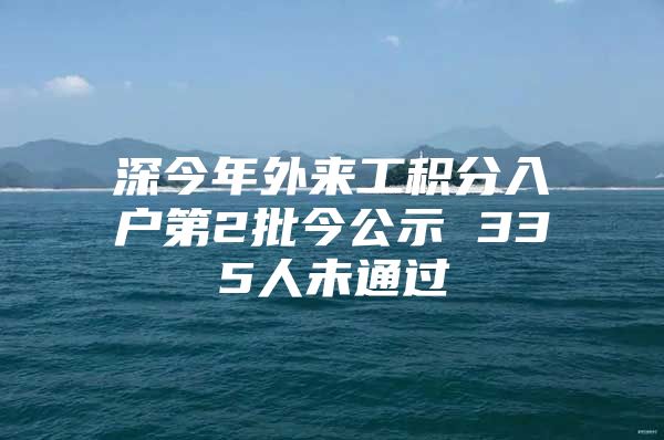 深今年外来工积分入户第2批今公示 335人未通过