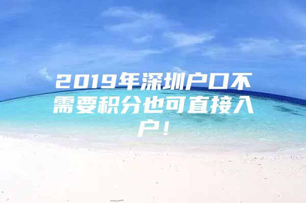 2019年深圳户口不需要积分也可直接入户！