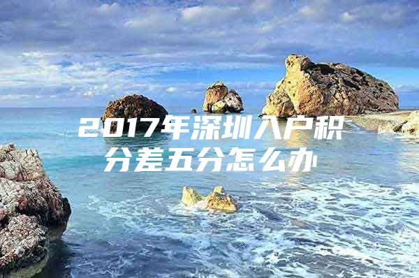 2017年深圳入户积分差五分怎么办