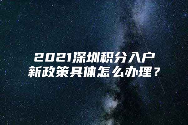 2021深圳积分入户新政策具体怎么办理？