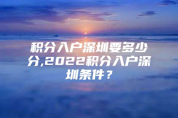 积分入户深圳要多少分,2022积分入户深圳条件？