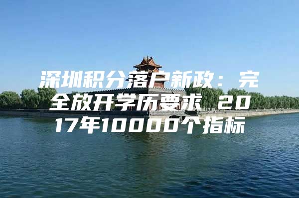 深圳积分落户新政：完全放开学历要求 2017年10000个指标