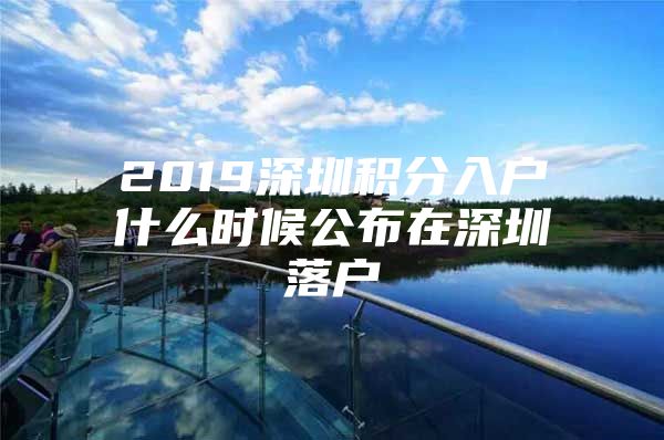 2019深圳积分入户什么时候公布在深圳落户