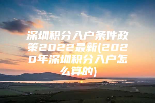 深圳积分入户条件政策2022最新(2020年深圳积分入户怎么算的)