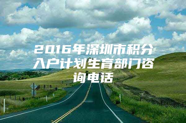 2016年深圳市积分入户计划生育部门咨询电话