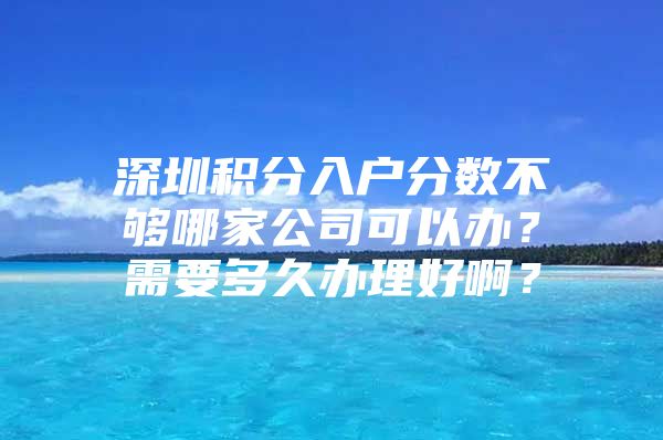 深圳积分入户分数不够哪家公司可以办？需要多久办理好啊？