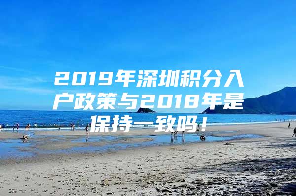 2019年深圳积分入户政策与2018年是保持一致吗！