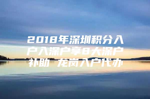 2018年深圳积分入户入深户享8大深户补助 龙岗入户代办