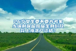 26岁女生要不要为考家乡编制保留应届生身份放弃上海落户资格？