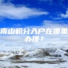 南山积分入户在哪里办理？