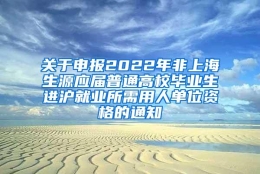 关于申报2022年非上海生源应届普通高校毕业生进沪就业所需用人单位资格的通知