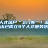 人才落户“上门办”！金山已成立3个人才服务站