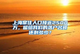 上海常住人口接近2500万，留给我们的落户名额还剩多少？