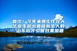 首次！今年来鲁工作北大毕业生超出鲁籍新生人数 山东招才引智效果显著