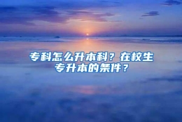 专科怎么升本科？在校生专升本的条件？