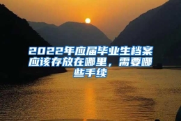 2022年应届毕业生档案应该存放在哪里，需要哪些手续