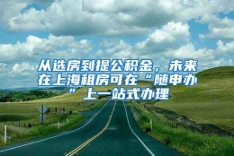 从选房到提公积金，未来在上海租房可在“随申办”上一站式办理