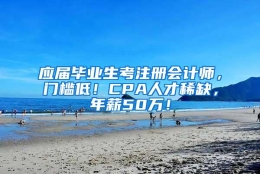 应届毕业生考注册会计师，门槛低！CPA人才稀缺，年薪50万！