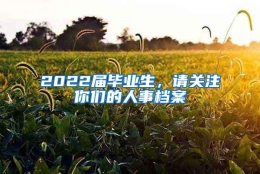 2022届毕业生，请关注你们的人事档案