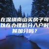 在深圳南山买房子可以在办理积分入户时候加分吗？