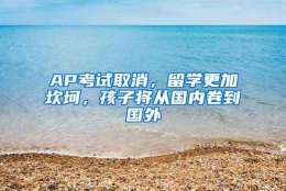 AP考试取消，留学更加坎坷，孩子将从国内卷到国外