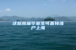 这些应届毕业生可直接落户上海