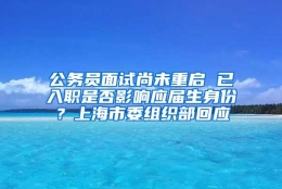 公务员面试尚未重启 已入职是否影响应届生身份？上海市委组织部回应