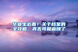 毕业生必看！关于档案的全攻略，弄丢可就麻烦了