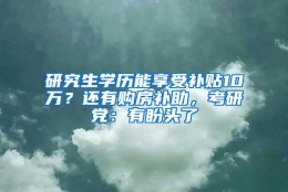 研究生学历能享受补贴10万？还有购房补助，考研党：有盼头了