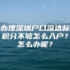 办理深圳户口没达标积分不够怎么入户？怎么办呢？