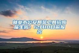 就业市公安局警卫局招应届生啦！12月10日前报名