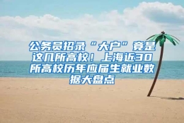 公务员招录“大户”竟是这几所高校！上海近30所高校历年应届生就业数据大盘点