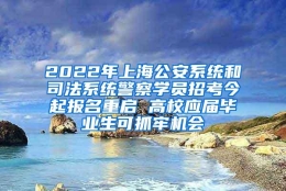 2022年上海公安系统和司法系统警察学员招考今起报名重启 高校应届毕业生可抓牢机会