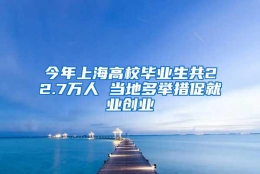 今年上海高校毕业生共22.7万人 当地多举措促就业创业