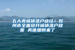 五大类城镇落户途径！胶州市全面放开城镇落户政策 具体细则来了