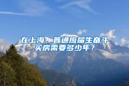 在上海，普通应届生奋斗买房需要多少年？