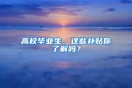 高校毕业生，这些补贴你了解吗？