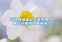 引进应届高校毕业生用人单位资质可以申报啦！