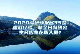 2020考研预报名35条血泪经验；非全日制研究生只招收在职人员？