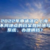 2022年申请落户上海，不同地点的档案如何填写系统、办理调档？