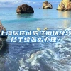 上海居住证的注销以及转档手续怎么办理？