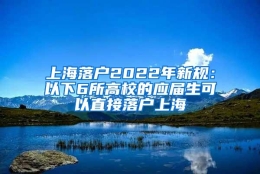 上海落户2022年新规：以下6所高校的应届生可以直接落户上海