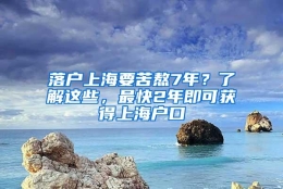 落户上海要苦熬7年？了解这些，最快2年即可获得上海户口