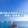 浙江省人才居住证该怎么办理？权威解读！