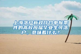 上海落户新政符合申报条件的高校应届毕业生可落户，意味着什么？