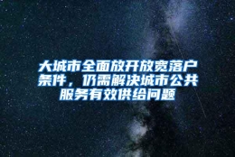 大城市全面放开放宽落户条件，仍需解决城市公共服务有效供给问题