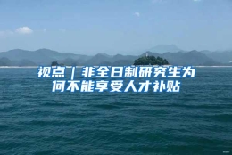 视点｜非全日制研究生为何不能享受人才补贴